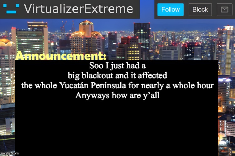 Resizing text boxes on a phone is high key a pain | Soo I just had a big blackout and it affected the whole Yucatán Península for nearly a whole hour

Anyways how are y’all | image tagged in virtualizer announcement temp remastered | made w/ Imgflip meme maker