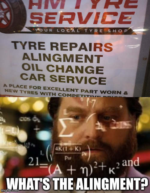 Please aling my car | WHAT'S THE ALINGMENT? | image tagged in trying to calculate how much sleep i can get,you had one job,spelling error,oh wow are you actually reading these tags | made w/ Imgflip meme maker