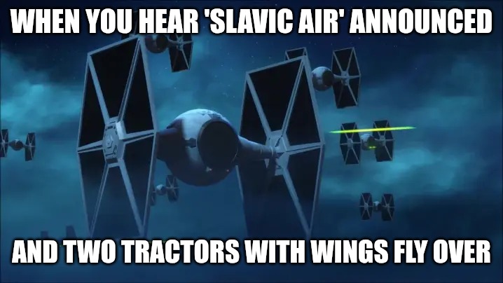 tie fighters | WHEN YOU HEAR 'SLAVIC AIR' ANNOUNCED; AND TWO TRACTORS WITH WINGS FLY OVER | image tagged in tie fighters,slavic lives matter,slavic air | made w/ Imgflip meme maker