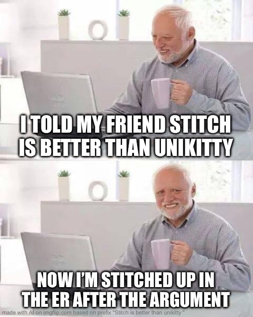 Stitch is better than unikitty | I TOLD MY FRIEND STITCH IS BETTER THAN UNIKITTY; NOW I’M STITCHED UP IN THE ER AFTER THE ARGUMENT | image tagged in memes,hide the pain harold,stitch,unikitty | made w/ Imgflip meme maker
