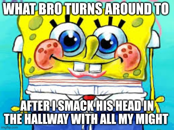 Devious School Memez | WHAT BRO TURNS AROUND TO; AFTER I SMACK HIS HEAD IN THE HALLWAY WITH ALL MY MIGHT | image tagged in innocent spongebob | made w/ Imgflip meme maker