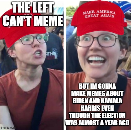 Hypocrisy! | THE LEFT CAN'T MEME; BUT IM GONNA MAKE MEMES ABOUT BIDEN AND KAMALA HARRIS EVEN THOUGH THE ELECTION WAS ALMOST A YEAR AGO | image tagged in maga hypocrisy | made w/ Imgflip meme maker