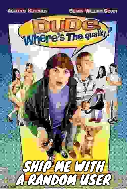 Dude where's the quality? | SHIP ME WITH A RANDOM USER | image tagged in dude where's the quality | made w/ Imgflip meme maker
