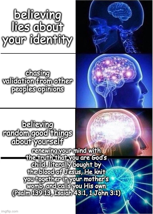 truth | believing lies about your identity; chasing validation from other peoples opinions; believing random good things about yourself; renewing your mind with the truth that you are God’s child, literally bought by the blood of Jesus, He knit you together in your mother’s womb, and calls you His own (Psalm 139:13, Isaiah 43:1, 1 John 3:1) | image tagged in memes,expanding brain | made w/ Imgflip meme maker