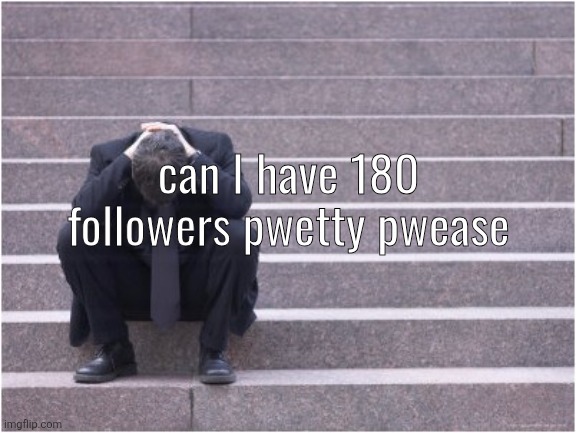 Dejected | can I have 180 followers pwetty pwease | image tagged in dejected | made w/ Imgflip meme maker