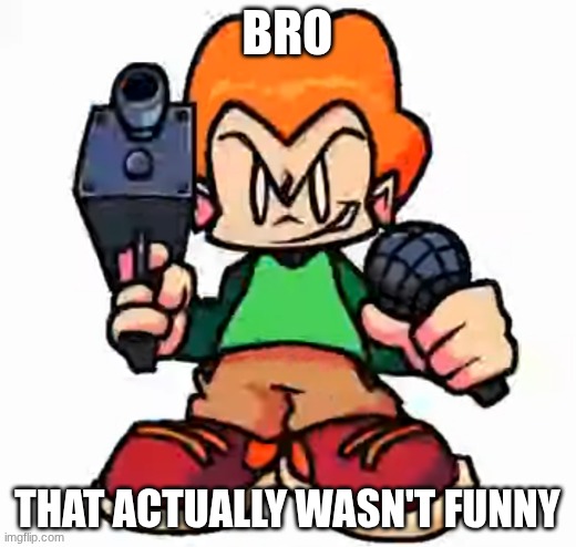 front facing pico | BRO; THAT ACTUALLY WASN'T FUNNY | image tagged in front facing pico | made w/ Imgflip meme maker