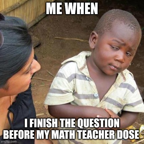 Third World Skeptical Kid | ME WHEN; I FINISH THE QUESTION BEFORE MY MATH TEACHER DOSE | image tagged in memes,third world skeptical kid | made w/ Imgflip meme maker