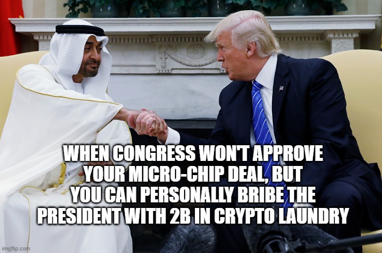 Giving Advanced AI Chips to terrorists is smart! | WHEN CONGRESS WON'T APPROVE YOUR MICRO-CHIP DEAL, BUT YOU CAN PERSONALLY BRIBE THE PRESIDENT WITH 2B IN CRYPTO LAUNDRY | image tagged in trump,maga,corrupt,uae,arabs | made w/ Imgflip meme maker