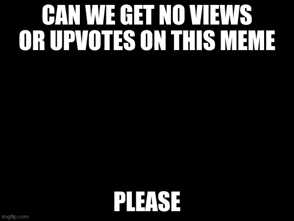 do not upvote or view this or comment | CAN WE GET NO VIEWS OR UPVOTES ON THIS MEME; PLEASE | image tagged in no upvotes,please,please do not the cat | made w/ Imgflip meme maker