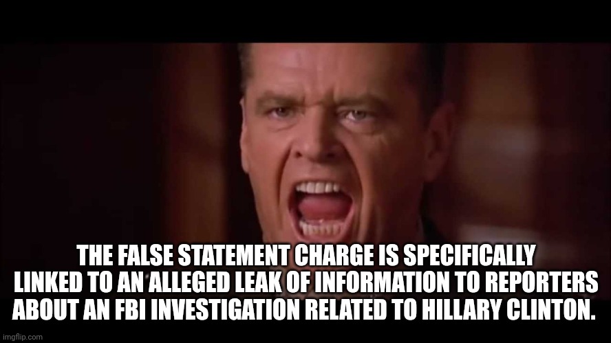 you cant handle the truth | THE FALSE STATEMENT CHARGE IS SPECIFICALLY LINKED TO AN ALLEGED LEAK OF INFORMATION TO REPORTERS ABOUT AN FBI INVESTIGATION RELATED TO HILLA | image tagged in you cant handle the truth | made w/ Imgflip meme maker