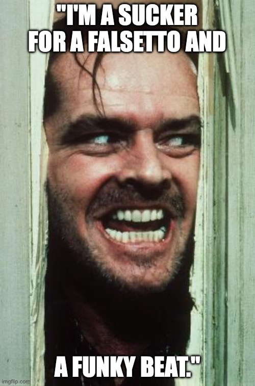 Here's Johnny Meme | "I'M A SUCKER FOR A FALSETTO AND; A FUNKY BEAT." | image tagged in memes,here's johnny | made w/ Imgflip meme maker