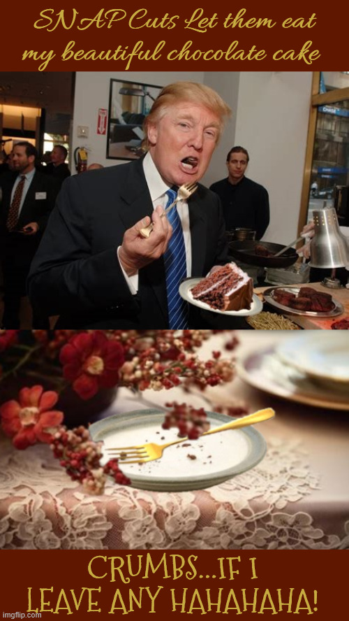 Real crummy | SNAP Cuts Let them eat my beautiful chocolate cake; CRUMBS...IF I LEAVE ANY HAHAHAHA! | image tagged in real crummy,rich pig,chocolate cake,snap cuts,antichrist,my neighbors creeper | made w/ Imgflip meme maker