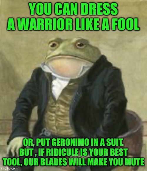 Colonel Toad | YOU CAN DRESS A WARRIOR LIKE A FOOL; OR, PUT GERONIMO IN A SUIT. BUT , IF RIDICULE IS YOUR BEST TOOL, OUR BLADES WILL MAKE YOU MUTE | image tagged in colonel toad | made w/ Imgflip meme maker