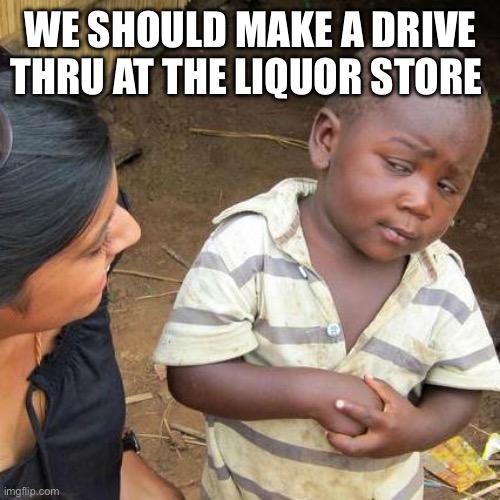 Third World Skeptical Kid Meme | WE SHOULD MAKE A DRIVE THRU AT THE LIQUOR STORE | image tagged in memes,third world skeptical kid | made w/ Imgflip meme maker