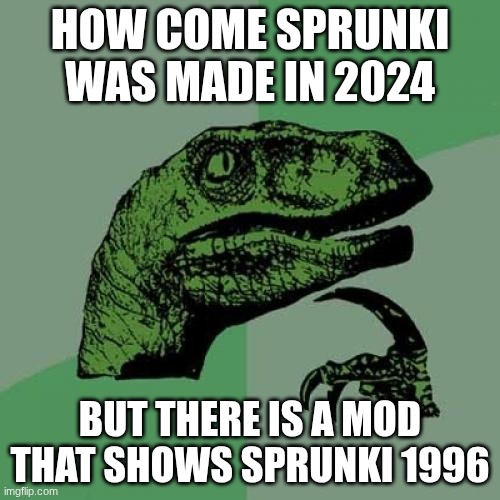 sprunkii | HOW COME SPRUNKI WAS MADE IN 2024; BUT THERE IS A MOD THAT SHOWS SPRUNKI 1996 | image tagged in memes,philosoraptor | made w/ Imgflip meme maker