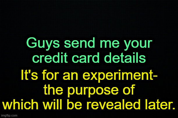 . | Guys send me your credit card details; It's for an experiment- the purpose of which will be revealed later. | image tagged in the black | made w/ Imgflip meme maker
