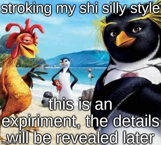 h | stroking my shi silly style; this is an expiriment, the details will be revealed later | image tagged in surf's up penguins | made w/ Imgflip meme maker