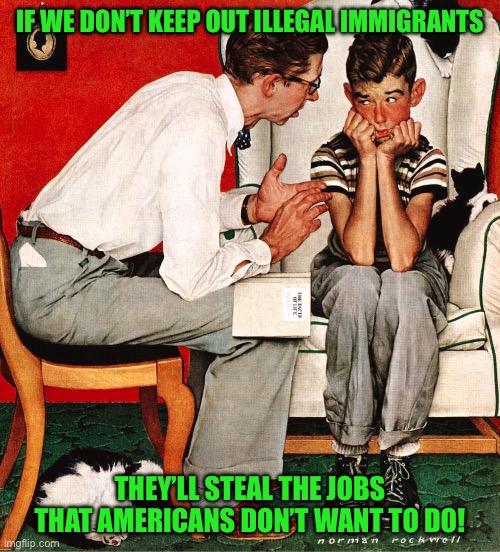 Rockwell | IF WE DON’T KEEP OUT ILLEGAL IMMIGRANTS; THEY’LL STEAL THE JOBS THAT AMERICANS DON’T WANT TO DO! | image tagged in rockwell | made w/ Imgflip meme maker