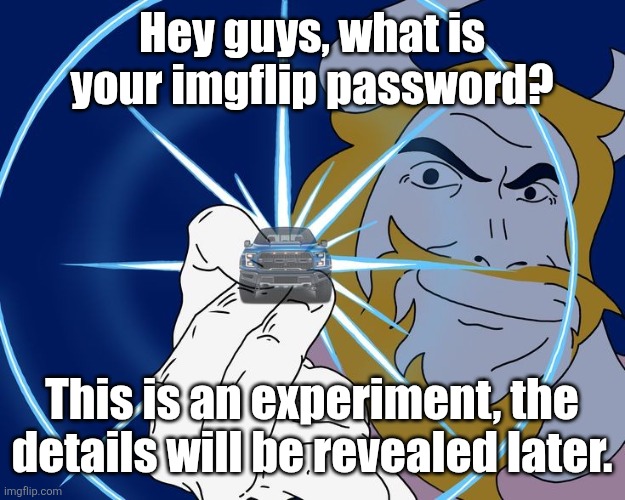 Asgore Truck | Hey guys, what is your imgflip password? This is an experiment, the details will be revealed later. | image tagged in asgore truck | made w/ Imgflip meme maker