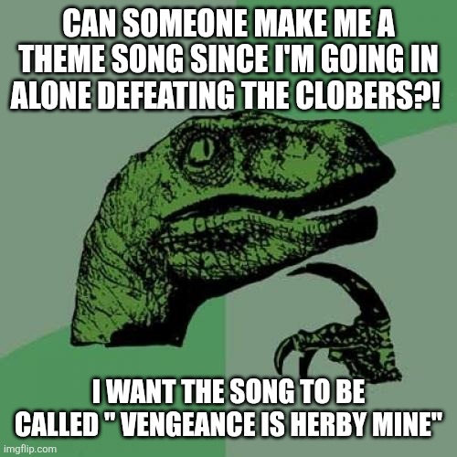 Philosoraptor | CAN SOMEONE MAKE ME A THEME SONG SINCE I'M GOING IN ALONE DEFEATING THE CLOBERS?! I WANT THE SONG TO BE CALLED " VENGEANCE IS HERBY MINE" | image tagged in memes,philosoraptor | made w/ Imgflip meme maker
