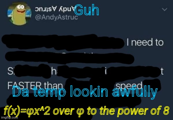 I need to Shit FASTER than speed. | Guh; Da temp lookin awfully; f(x)=φx^2 over φ to the power of 8 | image tagged in i need to shit faster than speed | made w/ Imgflip meme maker