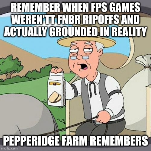 Fortnite must take accountability for the FPS game identity crisis | REMEMBER WHEN FPS GAMES WEREN'TT FNBR RIPOFFS AND ACTUALLY GROUNDED IN REALITY; PEPPERIDGE FARM REMEMBERS | image tagged in memes,pepperidge farm remembers | made w/ Imgflip meme maker