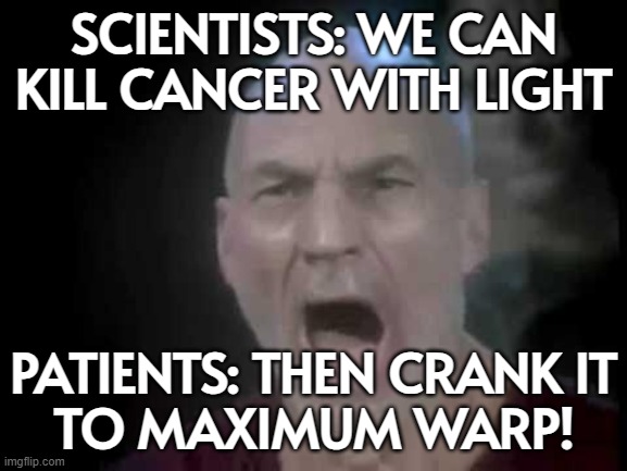 SCIENTISTS: WE CAN KILL CANCER WITH LIGHT; PATIENTS | SCIENTISTS: WE CAN KILL CANCER WITH LIGHT; PATIENTS: THEN CRANK IT
TO MAXIMUM WARP! | image tagged in picard four lights,cancer,cancerous,scientist,science,light | made w/ Imgflip meme maker