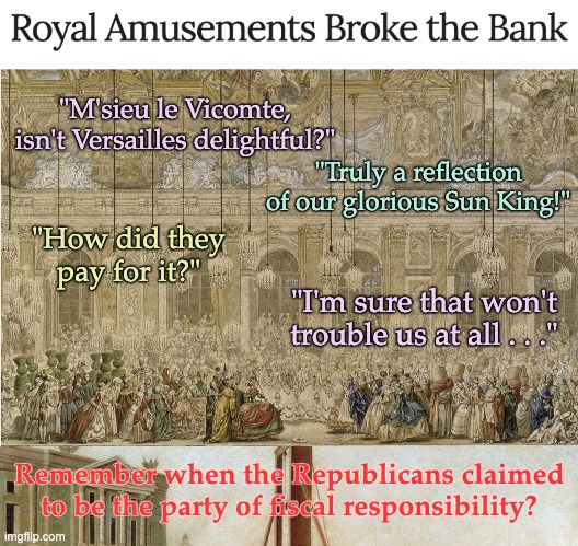 "M'sieu le Vicomte, isn't Versailles delightful?"; "Truly a reflection of our glorious Sun King!"; "How did they pay for it?"; "I'm sure that won't trouble us at all . . ."; Remember when the Republicans claimed to be the party of fiscal responsibility? | image tagged in guillotine execution 1789 | made w/ Imgflip meme maker