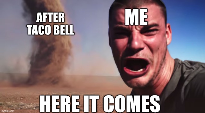 Here it comes | ME; AFTER TACO BELL; HERE IT COMES | image tagged in here it comes | made w/ Imgflip meme maker