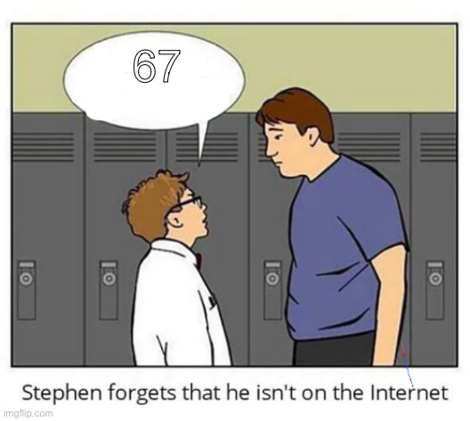 Stephen forgets he isn't on the internet | 67 | image tagged in stephen forgets he isn't on the internet | made w/ Imgflip meme maker