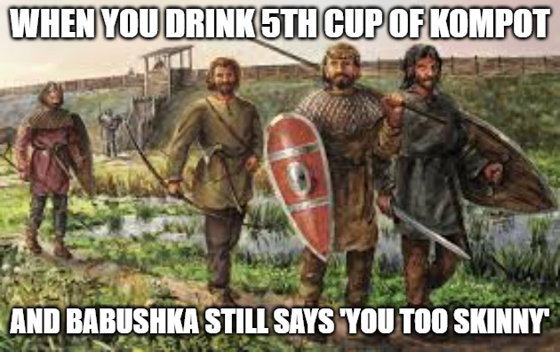 Slavic Beeg | WHEN YOU DRINK 5TH CUP OF KOMPOT; AND BABUSHKA STILL SAYS 'YOU TOO SKINNY' | image tagged in slavic beeg | made w/ Imgflip meme maker