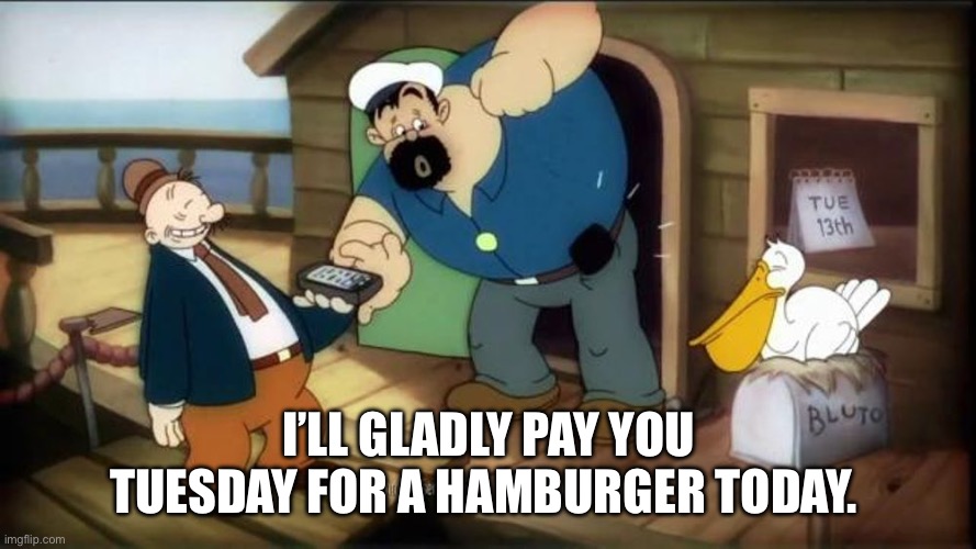 Wimpy | I’LL GLADLY PAY YOU TUESDAY FOR A HAMBURGER TODAY. | image tagged in wimpy,bluto,hamburger | made w/ Imgflip meme maker