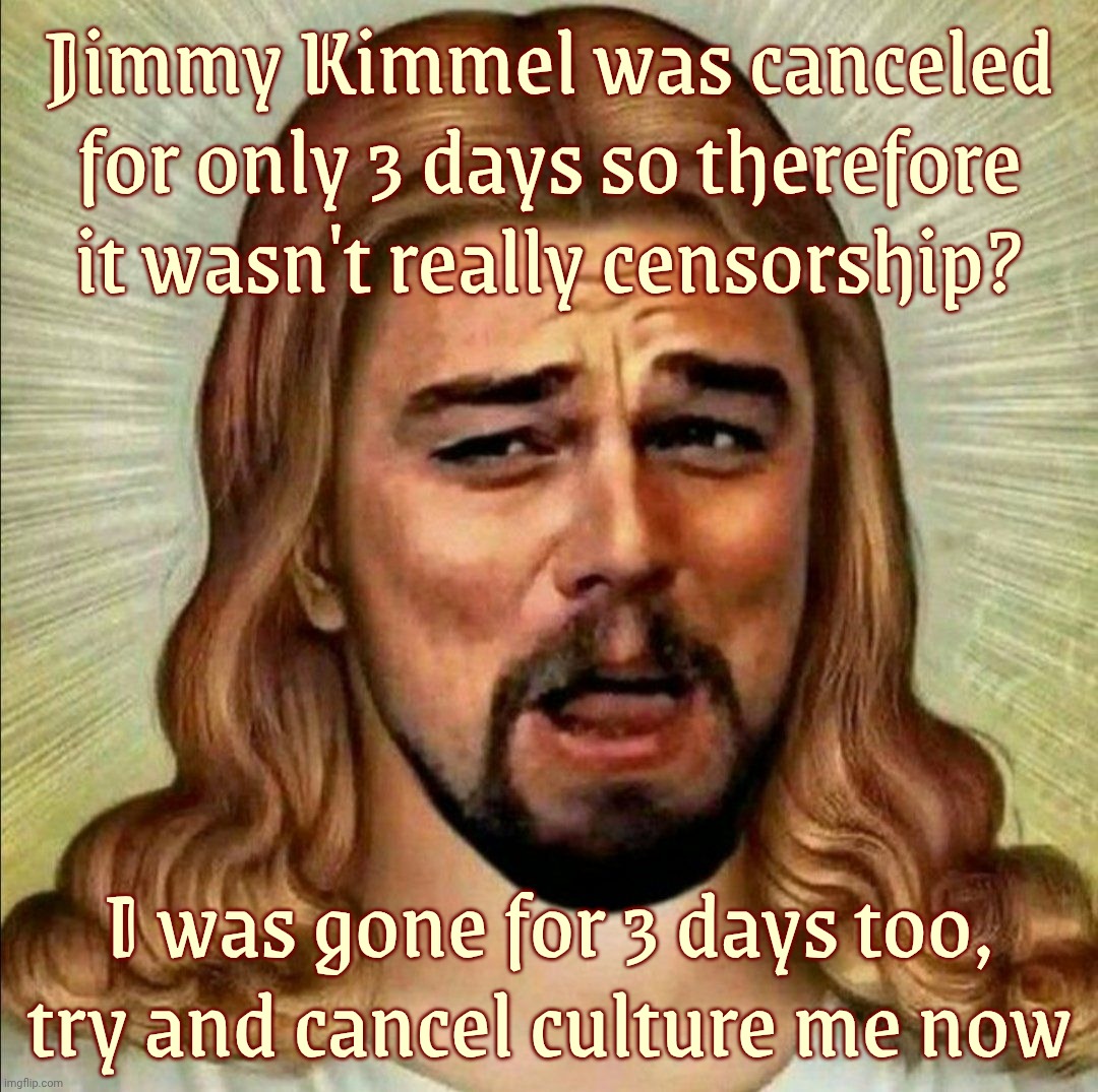 You can't keep a shouldn't've thing down,,, | Jimmy Kimmel was canceled for only 3 days so therefore
it wasn't really censorship? I was gone for 3 days too,
try and cancel culture me now | image tagged in laughing leonardo decaprio django jesus,jimmy kimmel,jimmy kimmel cancel culture,jesus got canceled too,but then he came back | made w/ Imgflip meme maker