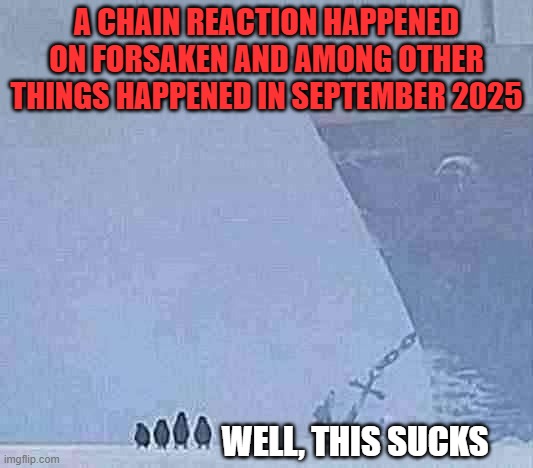 All of it happened (including forsaken) in September 2025 | A CHAIN REACTION HAPPENED ON FORSAKEN AND AMONG OTHER THINGS HAPPENED IN SEPTEMBER 2025; WELL, THIS SUCKS | image tagged in well this sucks,forsaken,september,2025 | made w/ Imgflip meme maker