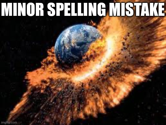Earth Exploding | MINOR SPELLING MISTAKE | image tagged in earth exploding | made w/ Imgflip meme maker