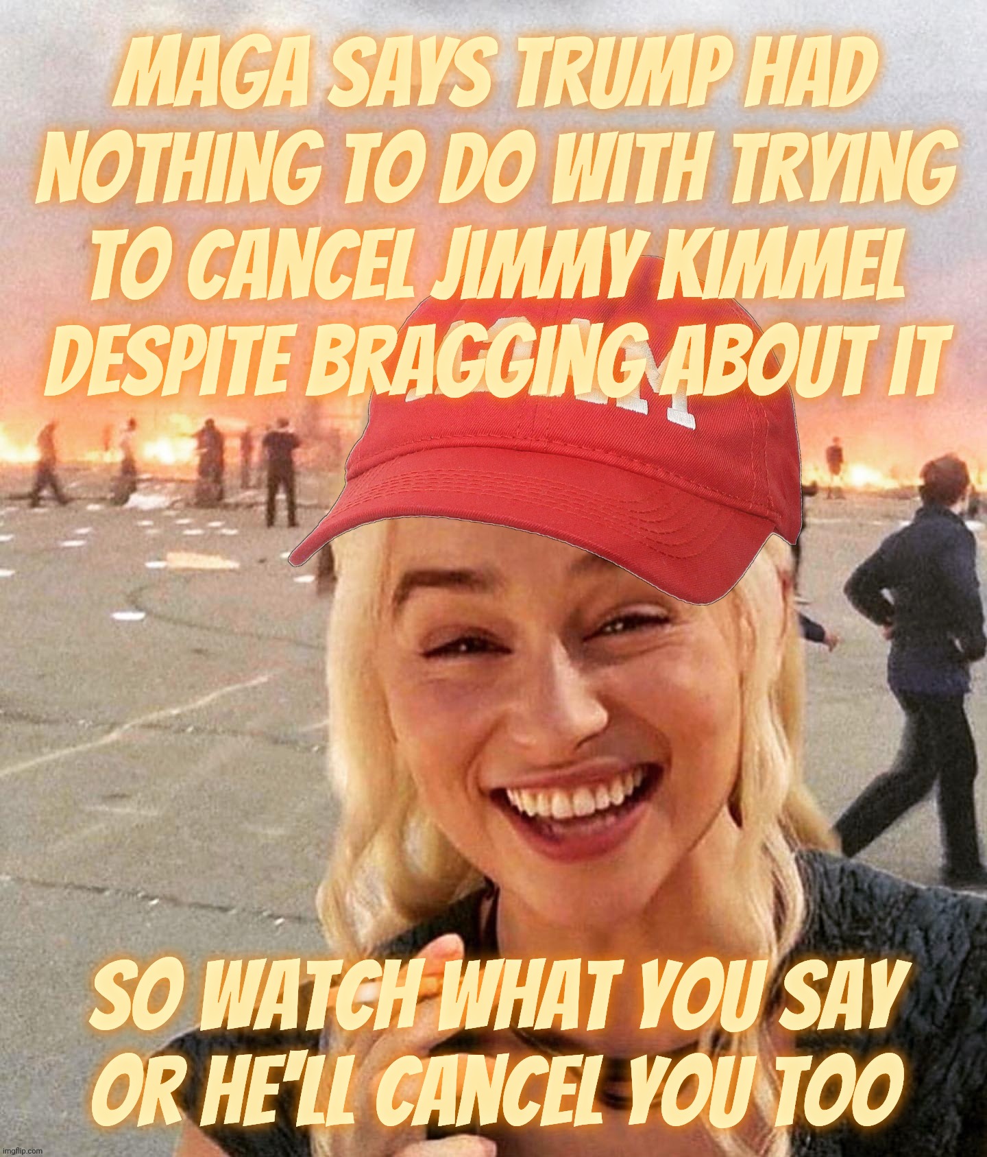 MAGAt Kancel Kulture Klub celebrates nixing Jimmy Kimmel, but deny Trump did what he did when he did it yet again | MAGA says Trump had nothing to do with trying to cancel Jimmy Kimmel despite bragging about it; So watch what you say
or he'll cancel you too | image tagged in disaster smoker girl maga edition,jimmy kimmel,canceling jimmy kimmel,magats in denial,while they celebrate,magat hypocrisy | made w/ Imgflip meme maker