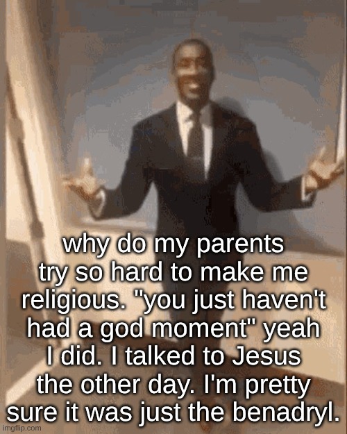 if it makes you comfortable to be religious, I got no issue. it jus doesn't make me feel comfortable. makes me paranoid. | why do my parents try so hard to make me religious. "you just haven't had a god moment" yeah I did. I talked to Jesus the other day. I'm pretty sure it was just the benadryl. | image tagged in smiling black guy in suit | made w/ Imgflip meme maker