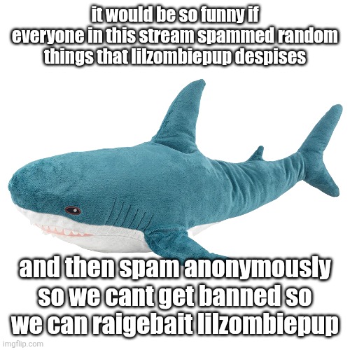 i was the same person who spammed all the orcas and stuff in this stream btw :3 | it would be so funny if everyone in this stream spammed random things that lilzombiepup despises; and then spam anonymously so we cant get banned so we can raigebait lilzombiepup | image tagged in blah j | made w/ Imgflip meme maker