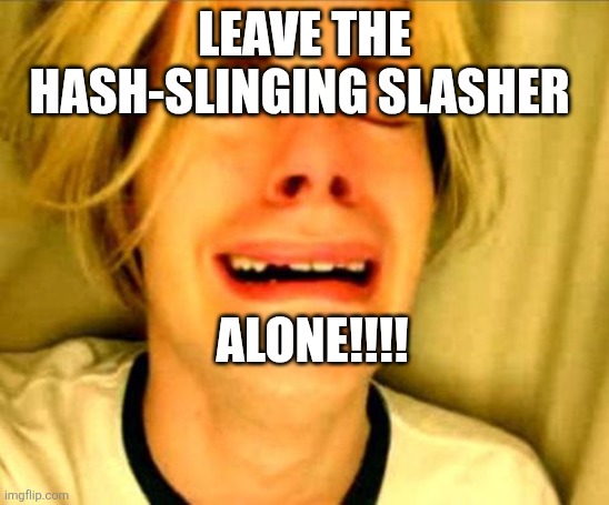 Chris Crocker | LEAVE THE HASH-SLINGING SLASHER; ALONE!!!! | image tagged in leave alone,spongebob squarepants,spongebob ight imma head out,funny memes | made w/ Imgflip meme maker