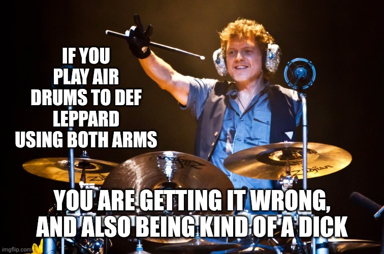 Rock rock til you drop | IF YOU PLAY AIR DRUMS TO DEF LEPPARD USING BOTH ARMS; YOU ARE GETTING IT WRONG, AND ALSO BEING KIND OF A DICK | image tagged in def leppard | made w/ Imgflip meme maker