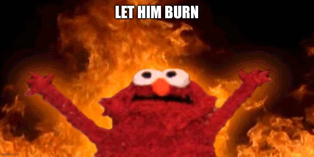 Let it burn | LET HIM BURN | image tagged in let it burn | made w/ Imgflip meme maker