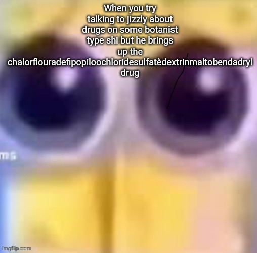 Spankbob zad ;( | When you try talking to jizzly about drugs on some botanist type shi but he brings up the chalorflouradefipopiloochloridesulfatèdextrinmaltobendadryl drug | image tagged in spankbob zad | made w/ Imgflip meme maker