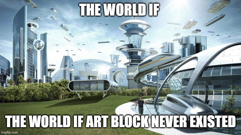real. | THE WORLD IF; THE WORLD IF ART BLOCK NEVER EXISTED | image tagged in the future world if,art,artists,drawings | made w/ Imgflip meme maker