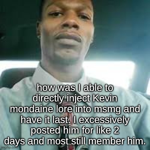 I think I'm restarting the k mond arc | how was I able to directly inject Kevin mondaine lore into msmg and have it last. I excessively posted him for like 2 days and most still member him. | image tagged in kevin mondaine | made w/ Imgflip meme maker