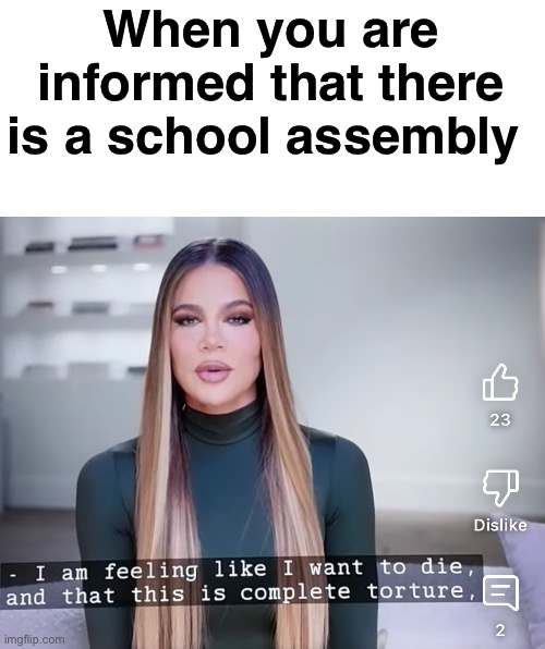 School students would understand this | When you are informed that there is a school assembly | image tagged in klo kardashian i am feeling like i want to die | made w/ Imgflip meme maker