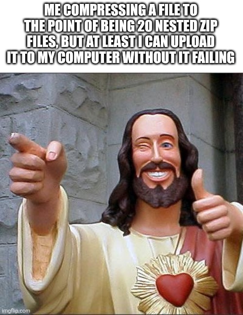Buddy Christ Meme | ME COMPRESSING A FILE TO THE POINT OF BEING 20 NESTED ZIP FILES, BUT AT LEAST I CAN UPLOAD IT TO MY COMPUTER WITHOUT IT FAILING | image tagged in memes,buddy christ | made w/ Imgflip meme maker
