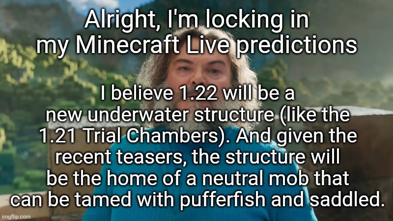 Let's see how well this post ages | Alright, I'm locking in my Minecraft Live predictions; I believe 1.22 will be a new underwater structure (like the 1.21 Trial Chambers). And given the recent teasers, the structure will be the home of a neutral mob that can be tamed with pufferfish and saddled. | image tagged in i am steve,minecraft live | made w/ Imgflip meme maker