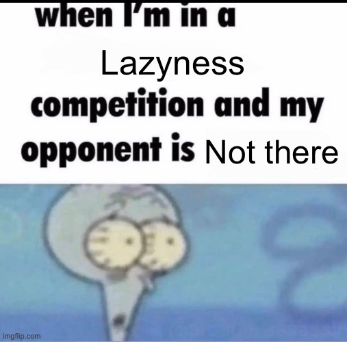 Me when I'm in a .... competition and my opponent is ..... | Lazyness Not there | image tagged in me when i'm in a competition and my opponent is | made w/ Imgflip meme maker