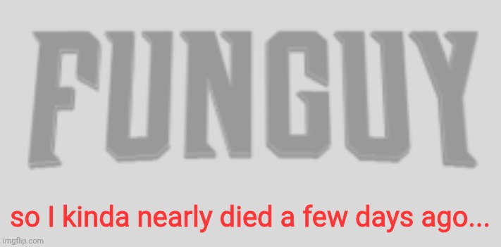 I'm better now tho but I almost didn't make it | so I kinda nearly died a few days ago... | image tagged in funguy conquest title card | made w/ Imgflip meme maker