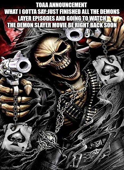 Badass skeleton with guns | TOAA ANNOUNCEMENT 
WHAT I GOTTA SAY:JUST FINISHED ALL THE DEMONS LAYER EPISODES AND GOING TO WATCH THE DEMON SLAYER MOVIE BE RIGHT BACK SOON | image tagged in badass skeleton with guns | made w/ Imgflip meme maker